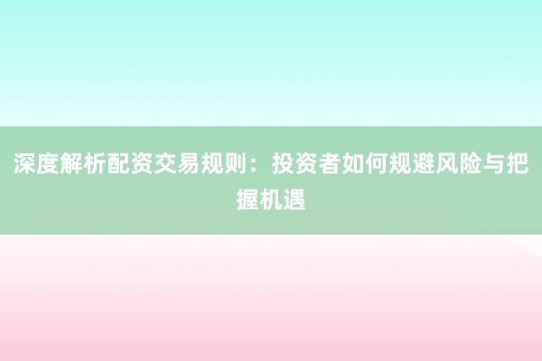 深度解析配资交易规则：投资者如何规避风险与把握机遇