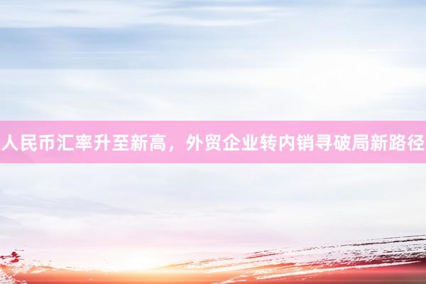 人民币汇率升至新高，外贸企业转内销寻破局新路径