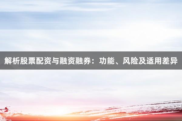 解析股票配资与融资融券：功能、风险及适用差异