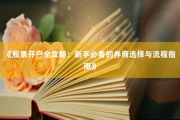 《股票开户全攻略：新手必看的券商选择与流程指南》