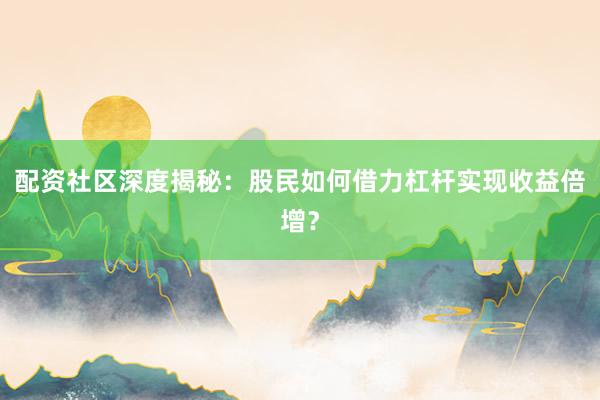 配资社区深度揭秘：股民如何借力杠杆实现收益倍增？
