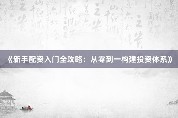 《新手配资入门全攻略：从零到一构建投资体系》