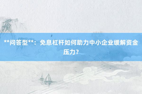 **问答型**：免息杠杆如何助力中小企业缓解资金压力？