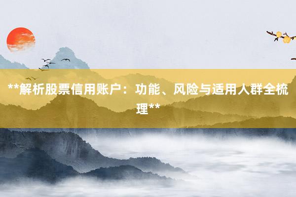 **解析股票信用账户：功能、风险与适用人群全梳理**