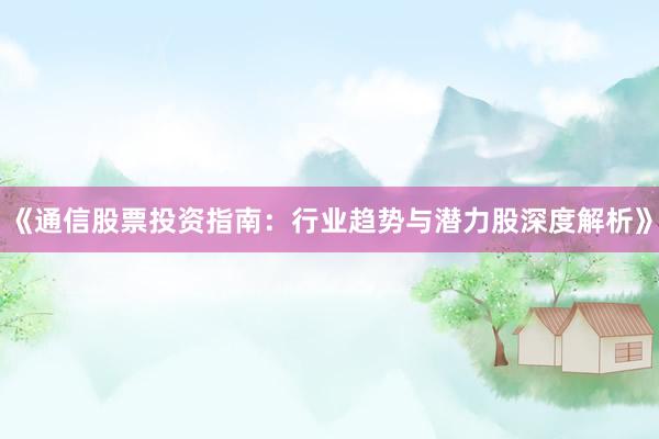 《通信股票投资指南：行业趋势与潜力股深度解析》