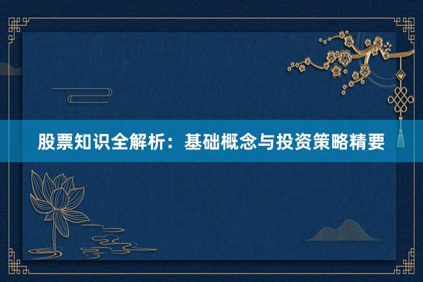 股票知识全解析：基础概念与投资策略精要