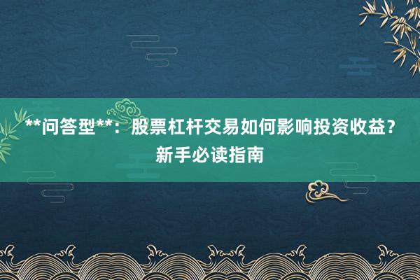 **问答型**：股票杠杆交易如何影响投资收益？新手必读指南