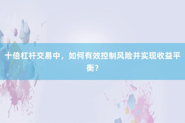 十倍杠杆交易中，如何有效控制风险并实现收益平衡？