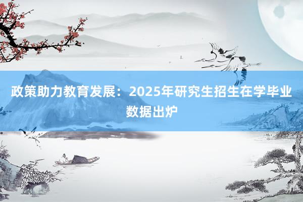 政策助力教育发展：2025年研究生招生在学毕业数据出炉