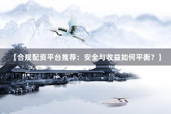 【合规配资平台推荐：安全与收益如何平衡？】