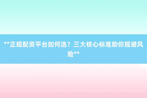 **正规配资平台如何选？三大核心标准助你规避风险**
