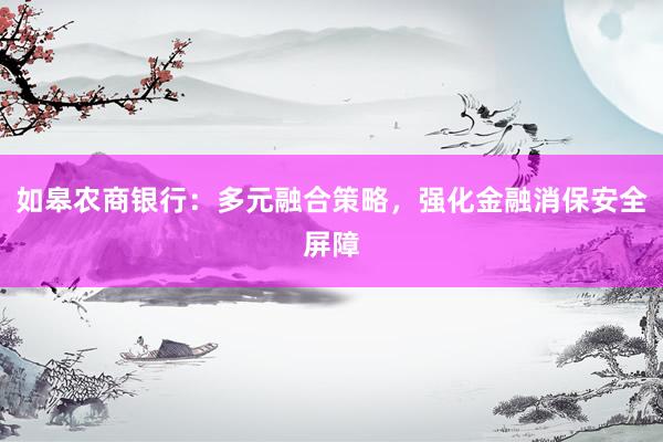如皋农商银行：多元融合策略，强化金融消保安全屏障