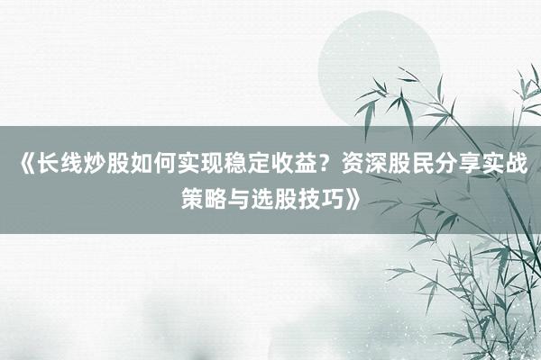 《长线炒股如何实现稳定收益？资深股民分享实战策略与选股技巧》