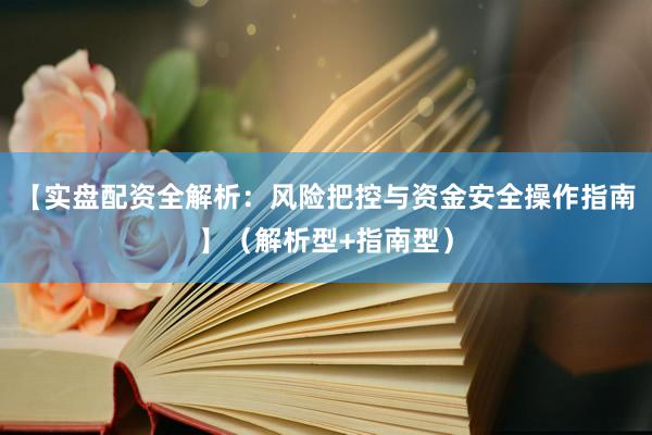 【实盘配资全解析：风险把控与资金安全操作指南】（解析型+指南型）