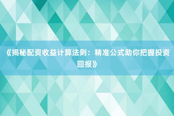 《揭秘配资收益计算法则：精准公式助你把握投资回报》