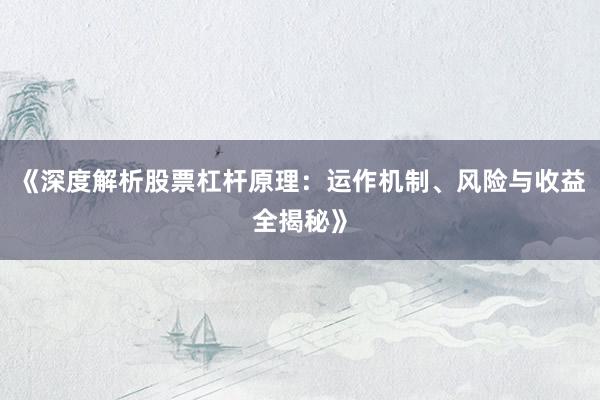 《深度解析股票杠杆原理：运作机制、风险与收益全揭秘》
