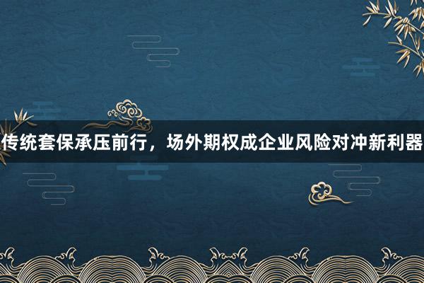 传统套保承压前行，场外期权成企业风险对冲新利器