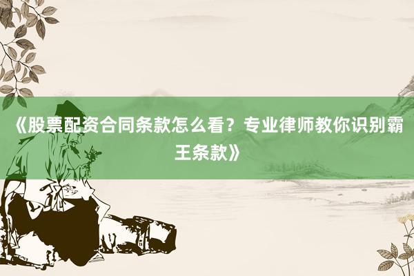 《股票配资合同条款怎么看？专业律师教你识别霸王条款》