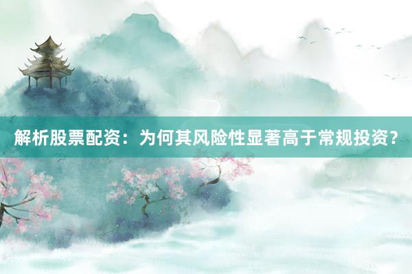 解析股票配资：为何其风险性显著高于常规投资？