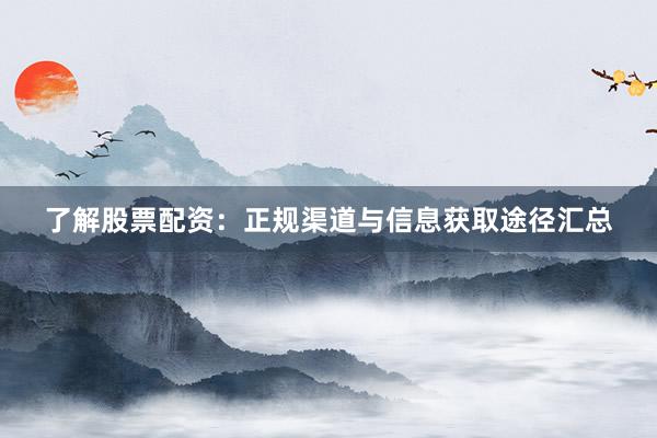 了解股票配资：正规渠道与信息获取途径汇总