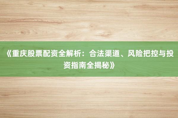 《重庆股票配资全解析：合法渠道、风险把控与投资指南全揭秘》