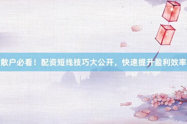 散户必看！配资短线技巧大公开，快速提升盈利效率