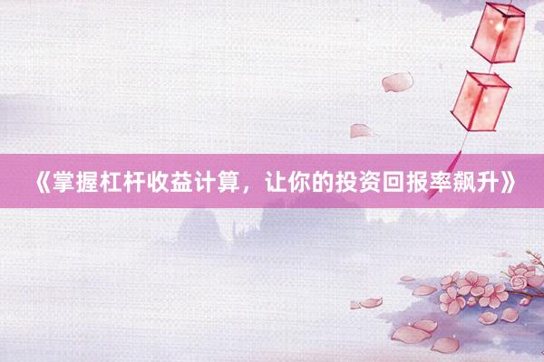 《掌握杠杆收益计算，让你的投资回报率飙升》