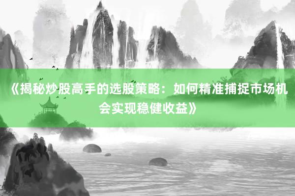 《揭秘炒股高手的选股策略：如何精准捕捉市场机会实现稳健收益》
