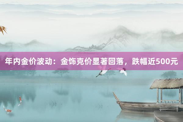 年内金价波动：金饰克价显著回落，跌幅近500元