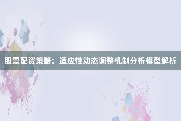 股票配资策略：适应性动态调整机制分析模型解析