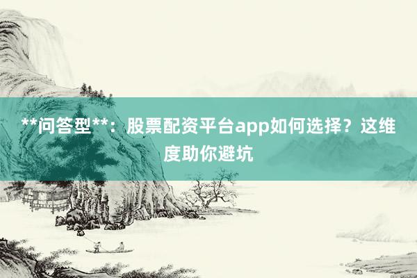 **问答型**：股票配资平台app如何选择？这维度助你避坑