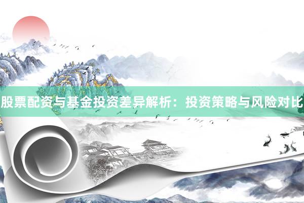 股票配资与基金投资差异解析：投资策略与风险对比