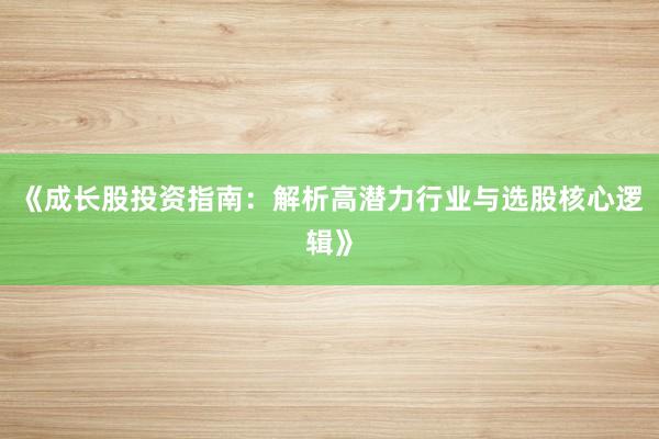 《成长股投资指南：解析高潜力行业与选股核心逻辑》