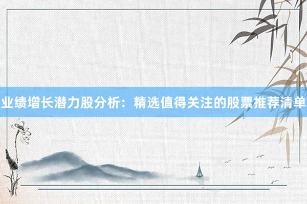 业绩增长潜力股分析：精选值得关注的股票推荐清单