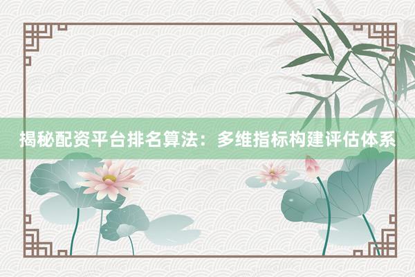 揭秘配资平台排名算法：多维指标构建评估体系