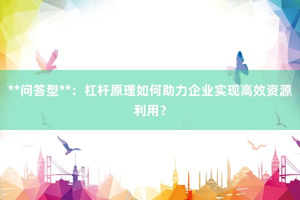 **问答型**：杠杆原理如何助力企业实现高效资源利用？