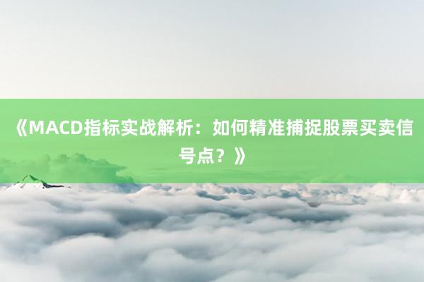 《MACD指标实战解析：如何精准捕捉股票买卖信号点？》