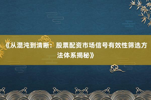《从混沌到清晰：股票配资市场信号有效性筛选方法体系揭秘》