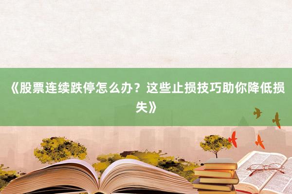《股票连续跌停怎么办？这些止损技巧助你降低损失》