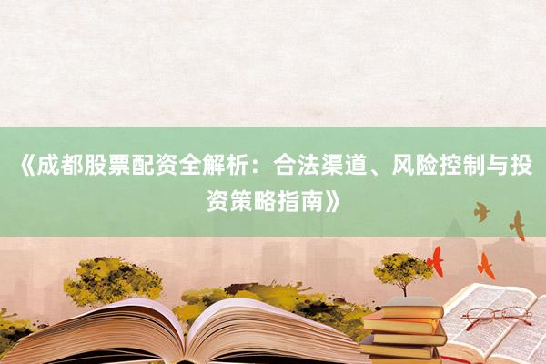 《成都股票配资全解析：合法渠道、风险控制与投资策略指南》