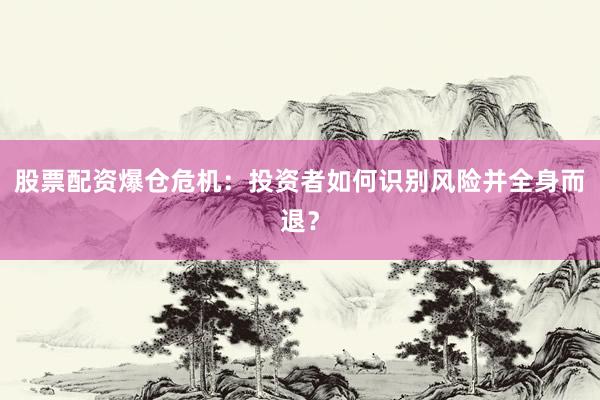 股票配资爆仓危机：投资者如何识别风险并全身而退？