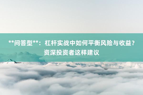 **问答型**：杠杆实战中如何平衡风险与收益？资深投资者这样建议