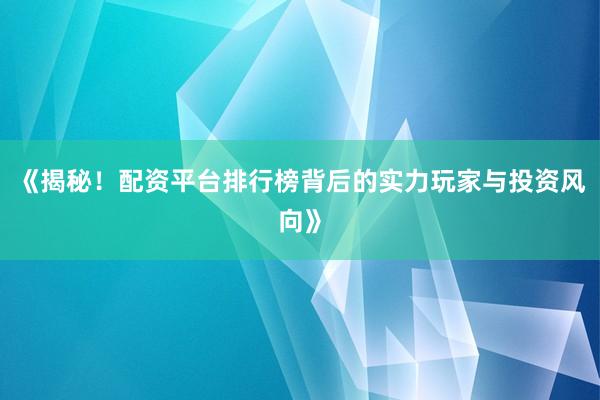 《揭秘！配资平台排行榜背后的实力玩家与投资风向》