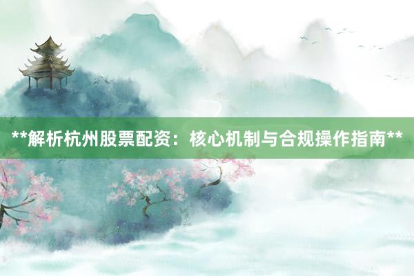 **解析杭州股票配资：核心机制与合规操作指南**