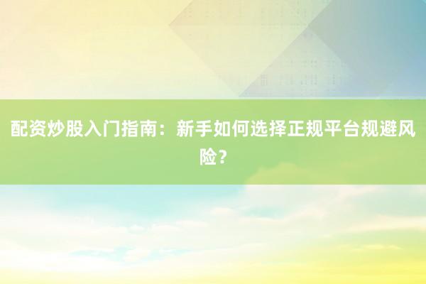 配资炒股入门指南：新手如何选择正规平台规避风险？