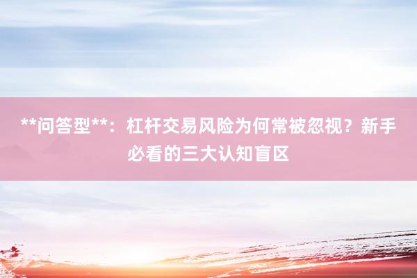 **问答型**：杠杆交易风险为何常被忽视？新手必看的三大认知盲区