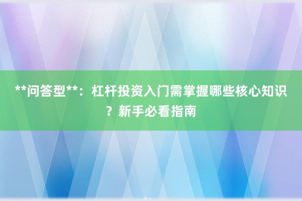 **问答型**：杠杆投资入门需掌握哪些核心知识？新手必看指南