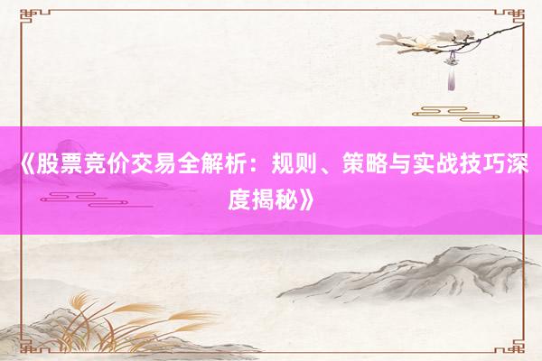 《股票竞价交易全解析：规则、策略与实战技巧深度揭秘》
