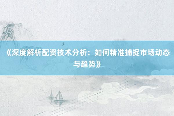 《深度解析配资技术分析：如何精准捕捉市场动态与趋势》
