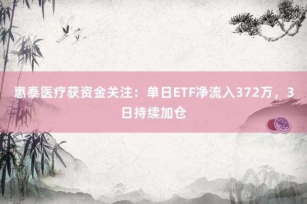 惠泰医疗获资金关注：单日ETF净流入372万，3日持续加仓